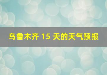 乌鲁木齐 15 天的天气预报